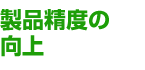 製品精度の向上